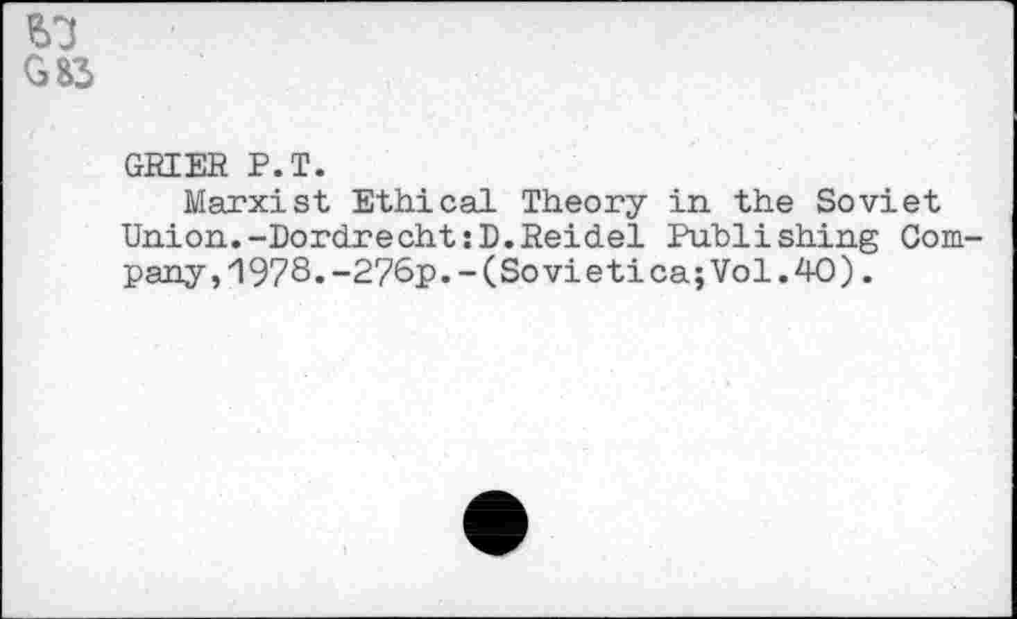 ﻿G83
GRIER P.T.
Marxist Ethical Theory in the Soviet Union.-Dordrecht:D.Reidel Publishing Company, '1978. -2?6p.- (So vietica; Vol. 40).